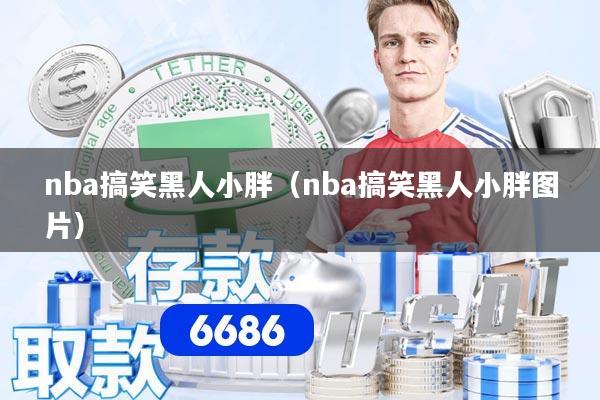 nba搞笑黑人小胖（nba搞笑黑人小胖图片）