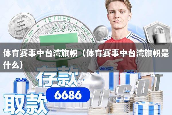 体育赛事中台湾旗帜（体育赛事中台湾旗帜是什么）