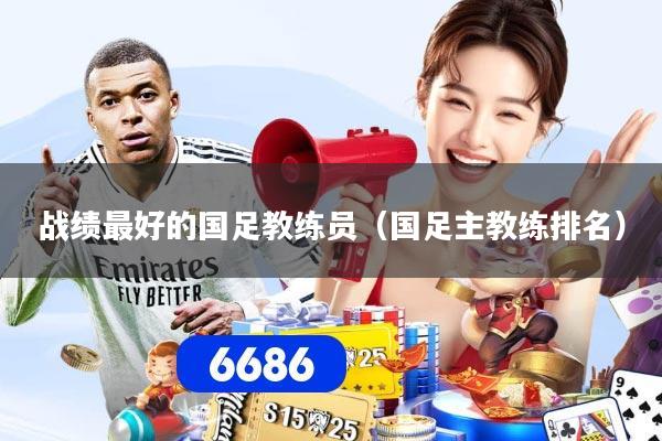 战绩最好的国足教练员（国足主教练排名）