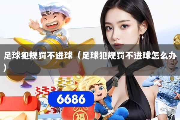 足球犯规罚不进球(足球犯规罚不进球怎么办)