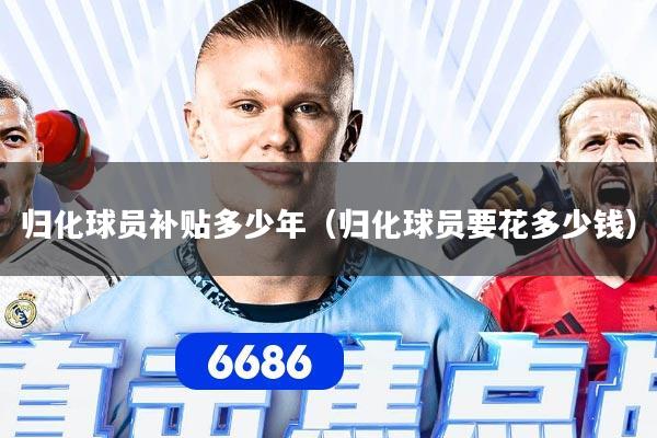 归化球员补贴多少年（归化球员要花多少钱）