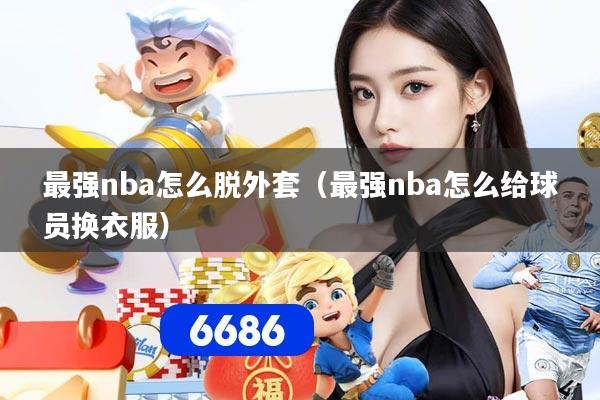 最强nba怎么脱外套（最强nba怎么给球员换衣服）