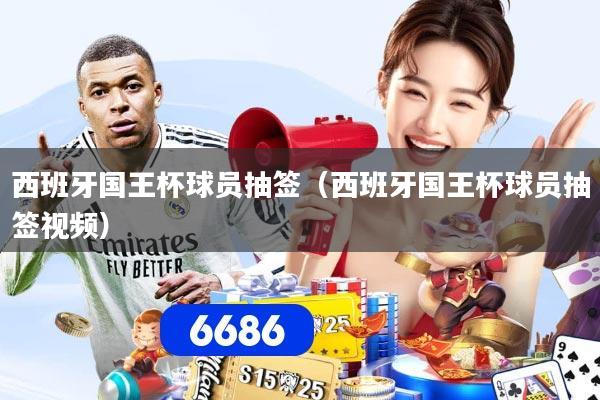 西班牙国王杯球员抽签（西班牙国王杯球员抽签视频）