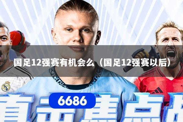 国足12强赛有机会么(国足12强赛以后)