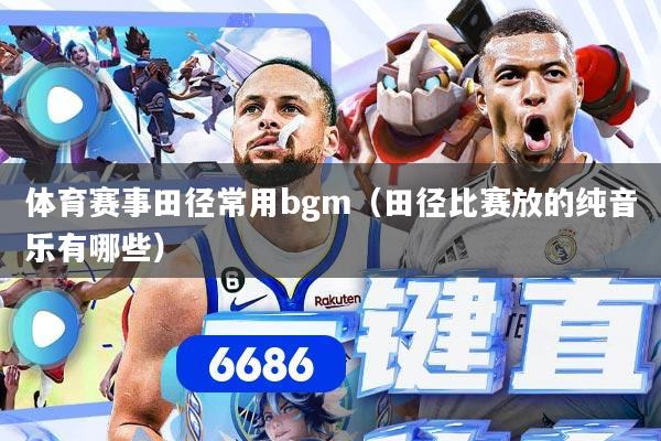 体育赛事田径常用bgm(田径比赛放的纯音乐有哪些)
