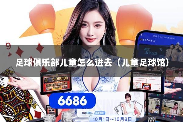 足球俱乐部儿童怎么进去(儿童足球馆)