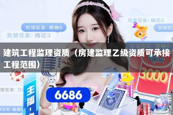 建筑工程监理资质（房建监理乙级资质可承接工程范围）