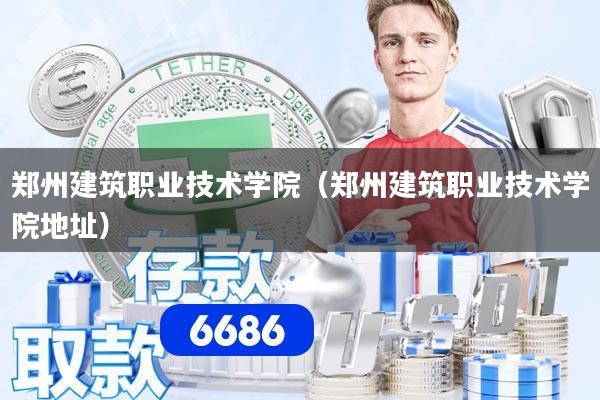郑州建筑职业技术学院（郑州建筑职业技术学院地址）