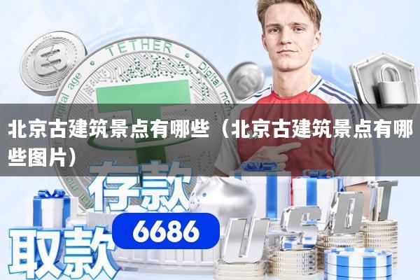 北京古建筑景点有哪些（北京古建筑景点有哪些图片）