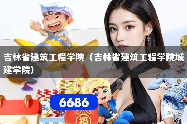 吉林省建筑工程学院（吉林省建筑工程学院城建学院）