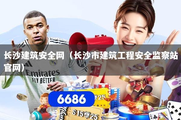 长沙建筑安全网（长沙市建筑工程安全监察站官网）