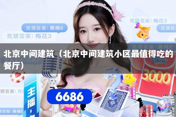 北京中间建筑（北京中间建筑小区最值得吃的餐厅）