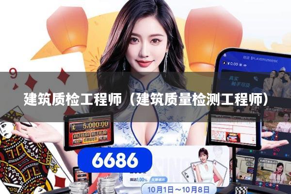 建筑质检工程师（建筑质量检测工程师）