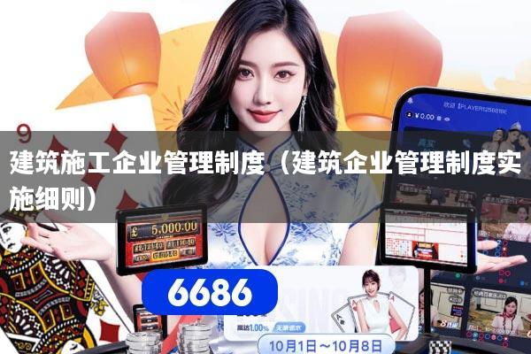 建筑施工企业管理制度（建筑企业管理制度实施细则）