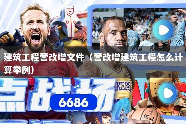 建筑工程营改增文件（营改增建筑工程怎么计算举例）