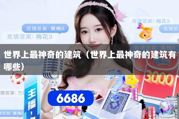 世界上最神奇的建筑（世界上最神奇的建筑有哪些）