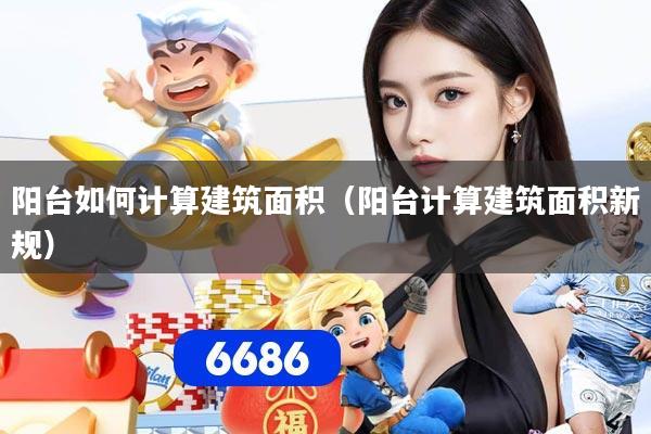 阳台如何计算建筑面积（阳台计算建筑面积新规）