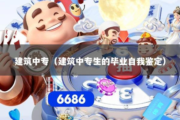 建筑中专（建筑中专生的毕业自我鉴定）