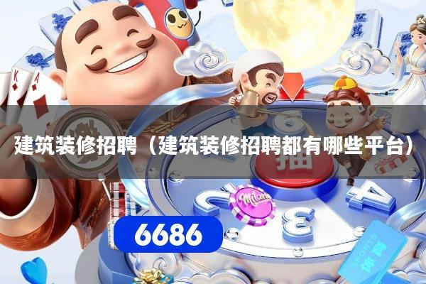 建筑装修招聘（建筑装修招聘都有哪些平台）