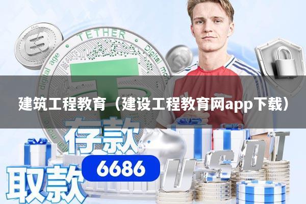 建筑工程教育（建设工程教育网app下载）