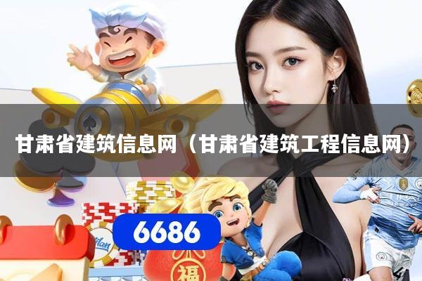甘肃省建筑信息网（甘肃省建筑工程信息网）