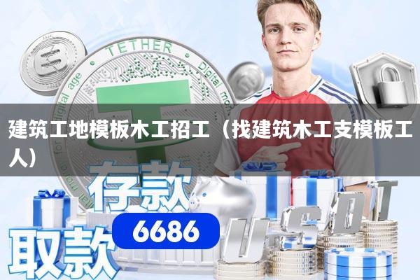 建筑工地模板木工招工（找建筑木工支模板工人）