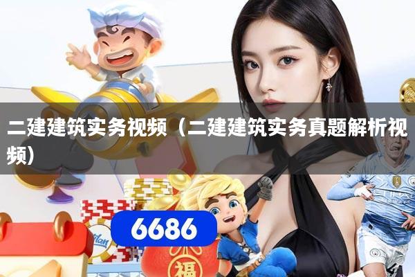 二建建筑实务视频（二建建筑实务真题解析视频）