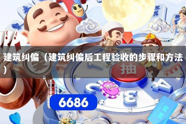 建筑纠偏（建筑纠偏后工程验收的步骤和方法）