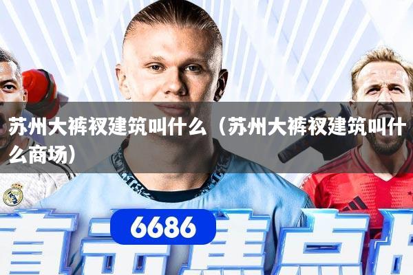 苏州大裤衩建筑叫什么（苏州大裤衩建筑叫什么商场）