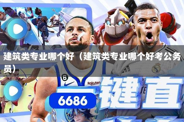 建筑类专业哪个好（建筑类专业哪个好考公务员）