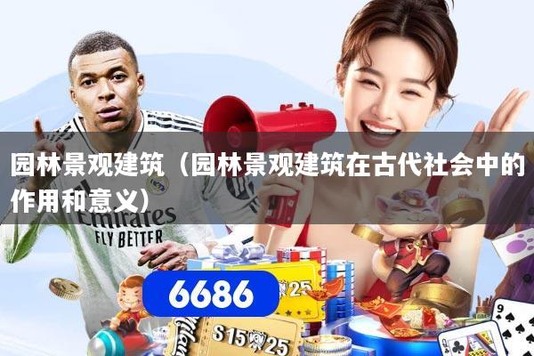 园林景观建筑（园林景观建筑在古代社会中的作用和意义）