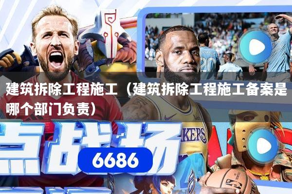 建筑拆除工程施工（建筑拆除工程施工备案是哪个部门负责）
