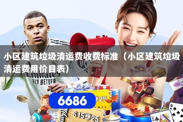 小区建筑垃圾清运费收费标准（小区建筑垃圾清运费用价目表）