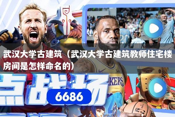 武汉大学古建筑（武汉大学古建筑教师住宅楼房间是怎样命名的）