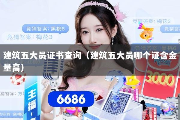 建筑五大员证书查询（建筑五大员哪个证含金量高）