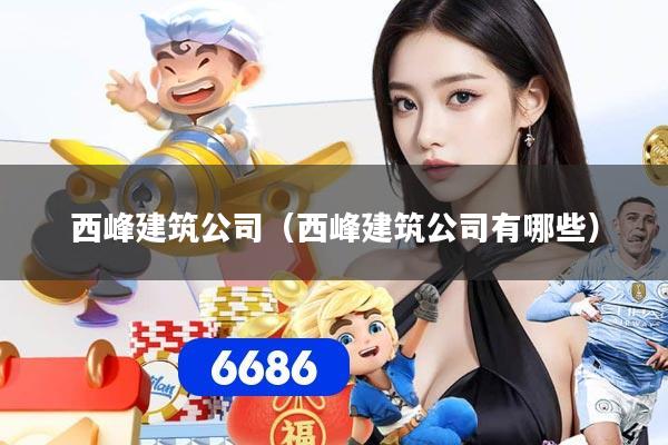 西峰建筑公司（西峰建筑公司有哪些）