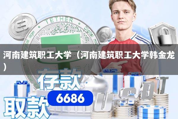 河南建筑职工大学（河南建筑职工大学韩金龙）