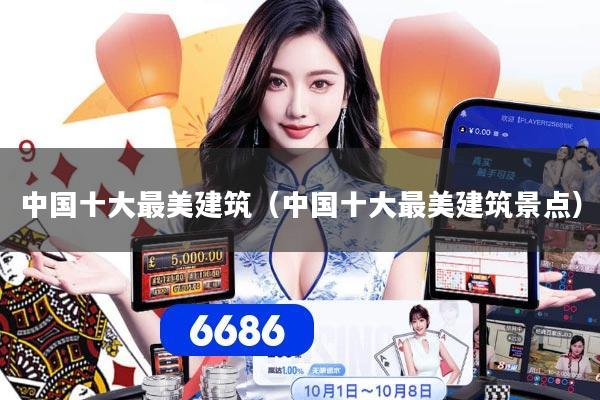 中国十大最美建筑（中国十大最美建筑景点）