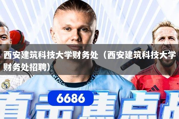 西安建筑科技大学财务处（西安建筑科技大学财务处招聘）