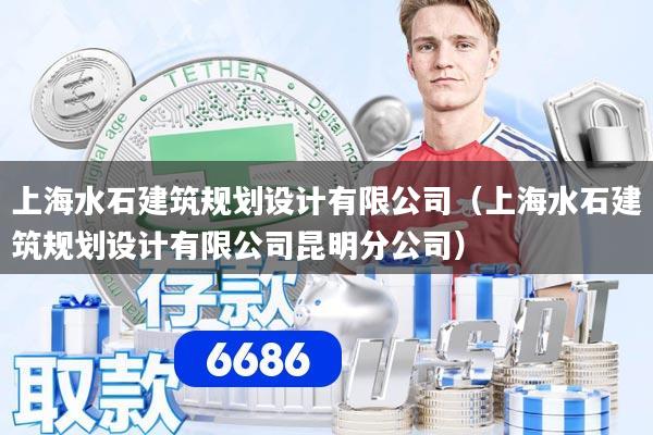 上海水石建筑规划设计有限公司（上海水石建筑规划设计有限公司昆明分公司）