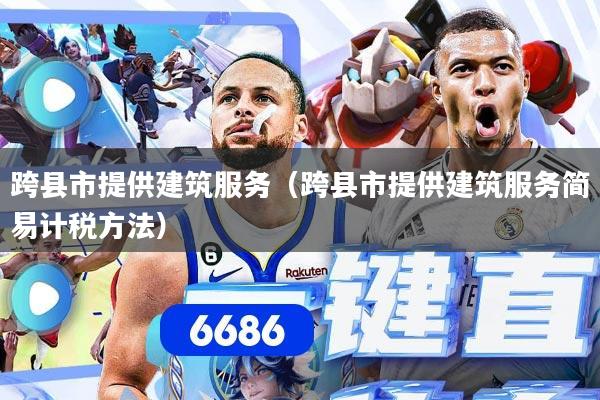 跨县市提供建筑服务（跨县市提供建筑服务简易计税方法）