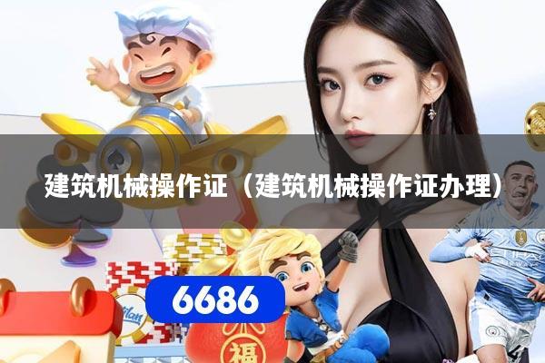 建筑机械操作证（建筑机械操作证办理）