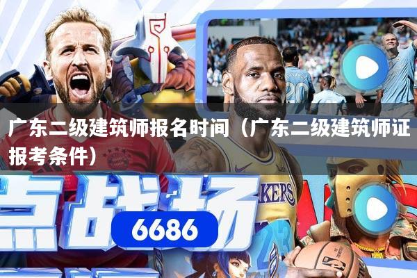 广东二级建筑师报名时间（广东二级建筑师证报考条件）
