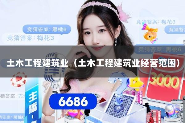 土木工程建筑业（土木工程建筑业经营范围）