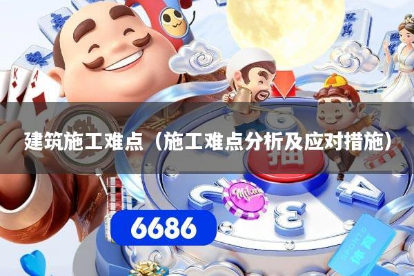 建筑施工难点（施工难点分析及应对措施）