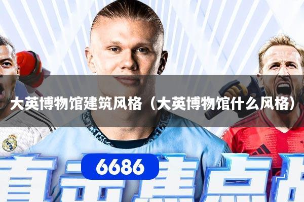 大英博物馆建筑风格（大英博物馆什么风格）
