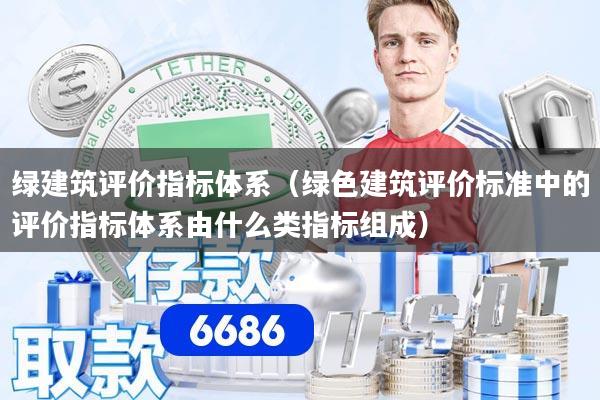 绿建筑评价指标体系（绿色建筑评价标准中的评价指标体系由什么类指标组成）
