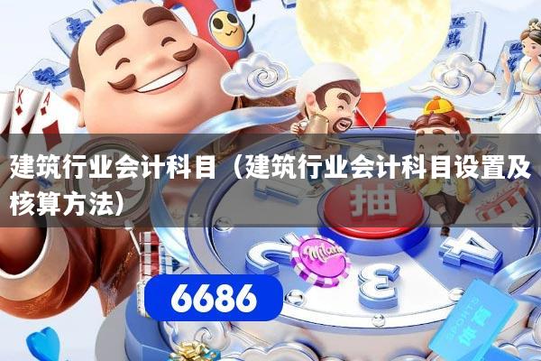 建筑行业会计科目（建筑行业会计科目设置及核算方法）