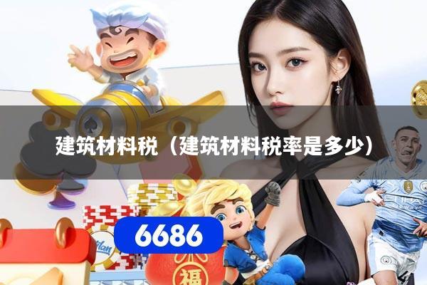 建筑材料税（建筑材料税率是多少）