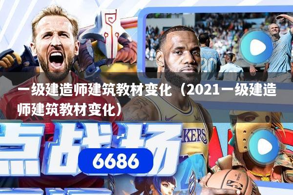 一级建造师建筑教材变化（2021一级建造师建筑教材变化）